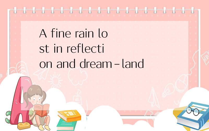 A fine rain lost in reflection and dream-land