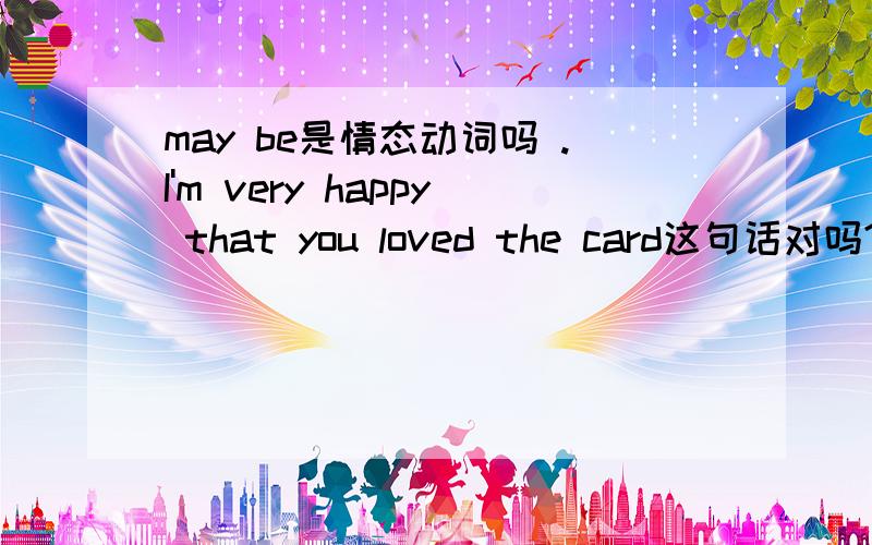 may be是情态动词吗 .I'm very happy that you loved the card这句话对吗?该怎