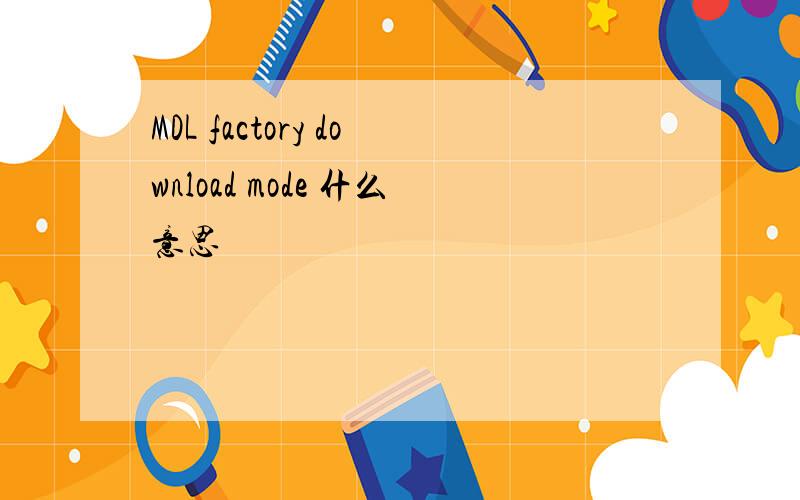 MDL factory download mode 什么意思