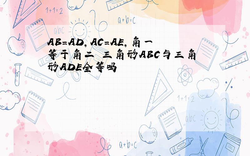 AB=AD,AC=AE,角一等于角二 三角形ABC与三角形ADE全等吗