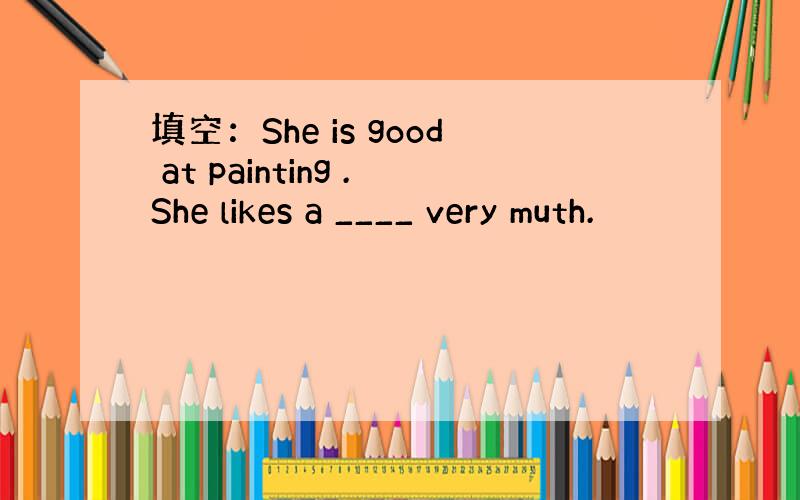 填空：She is good at painting .She likes a ____ very muth.