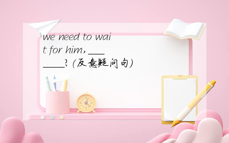 we need to wait for him,___ ____?(反意疑问句）