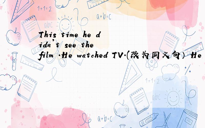 This time he didn't see the film .He watched TV.(改为同义句） He w