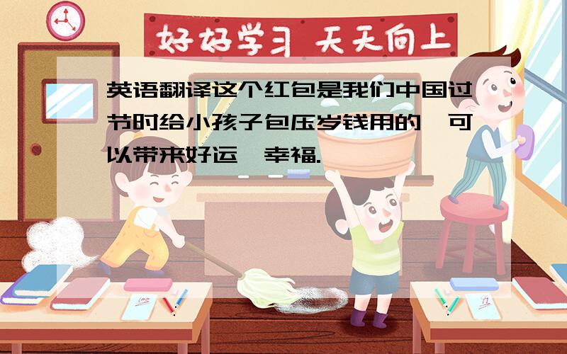英语翻译这个红包是我们中国过节时给小孩子包压岁钱用的,可以带来好运,幸福.