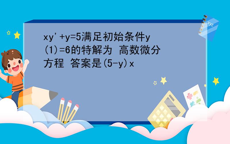 xy'+y=5满足初始条件y(1)=6的特解为 高数微分方程 答案是(5-y)x