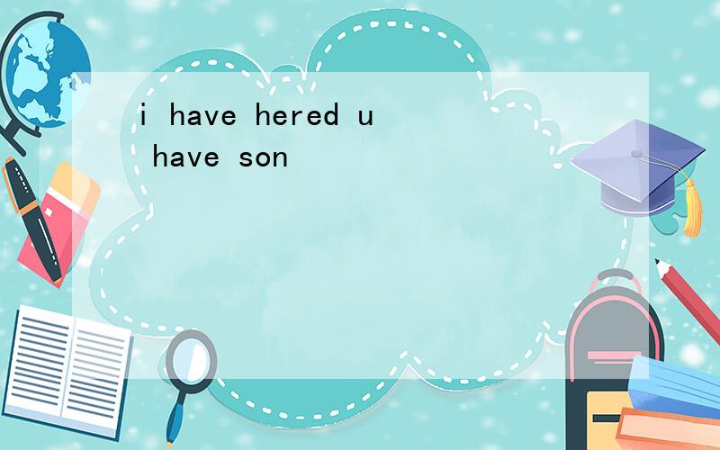 i have hered u have son