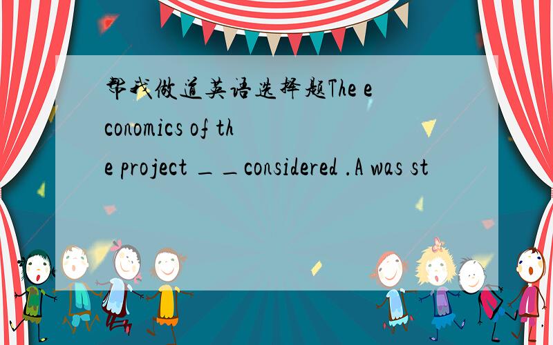 帮我做道英语选择题The economics of the project __considered .A was st