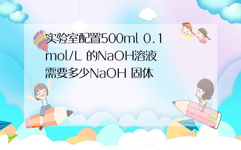 实验室配置500ml 0.1mol/L 的NaOH溶液 需要多少NaOH 固体