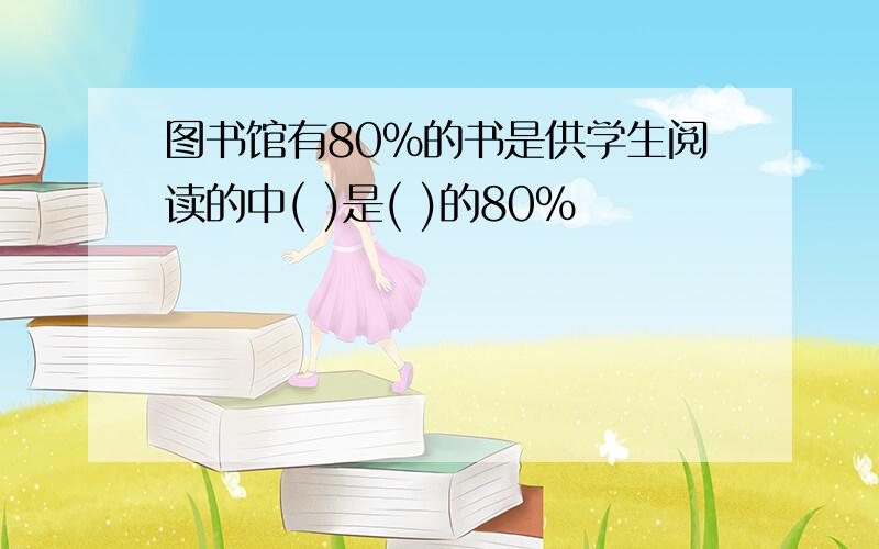 图书馆有80%的书是供学生阅读的中( )是( )的80%