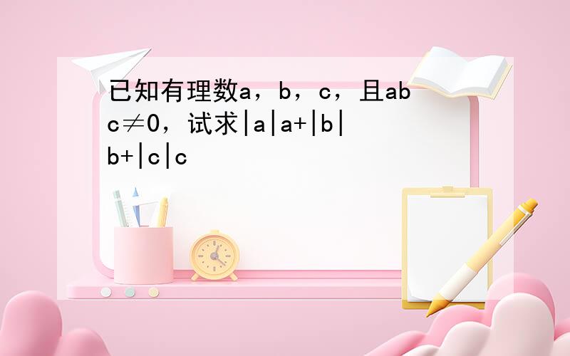 已知有理数a，b，c，且abc≠0，试求|a|a+|b|b+|c|c