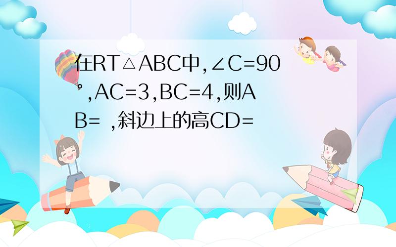 在RT△ABC中,∠C=90°,AC=3,BC=4,则AB= ,斜边上的高CD=