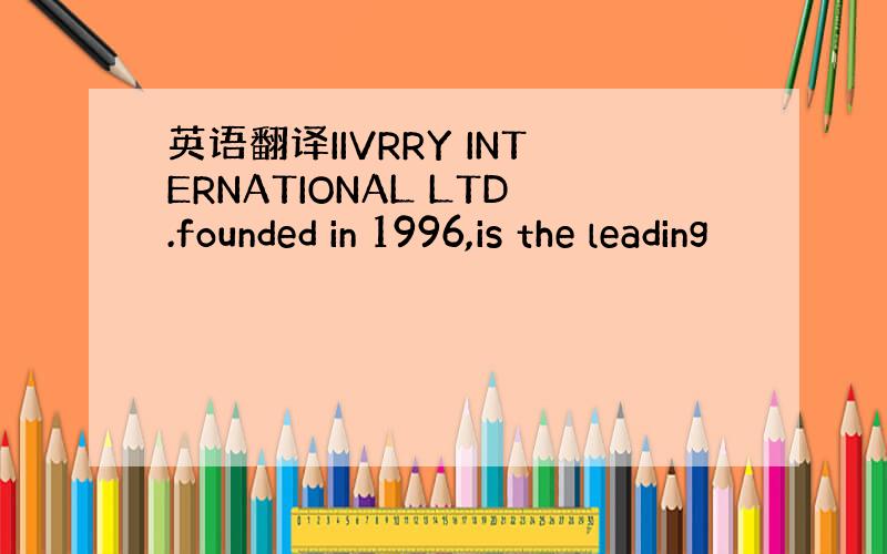英语翻译IIVRRY INTERNATIONAL LTD.founded in 1996,is the leading