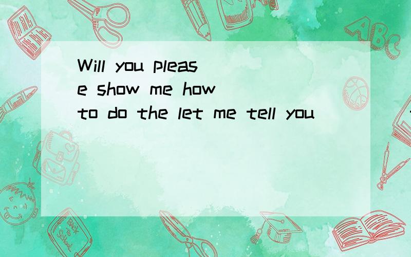 Will you please show me how to do the let me tell you ____ t