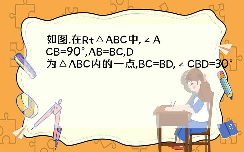 如图.在Rt△ABC中,∠ACB=90°,AB=BC,D为△ABC内的一点,BC=BD,∠CBD=30°