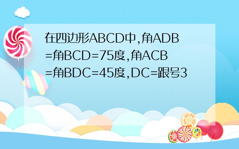 在四边形ABCD中,角ADB=角BCD=75度,角ACB=角BDC=45度,DC=跟号3