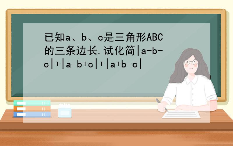 已知a、b、c是三角形ABC的三条边长,试化简|a-b-c|+|a-b+c|+|a+b-c|