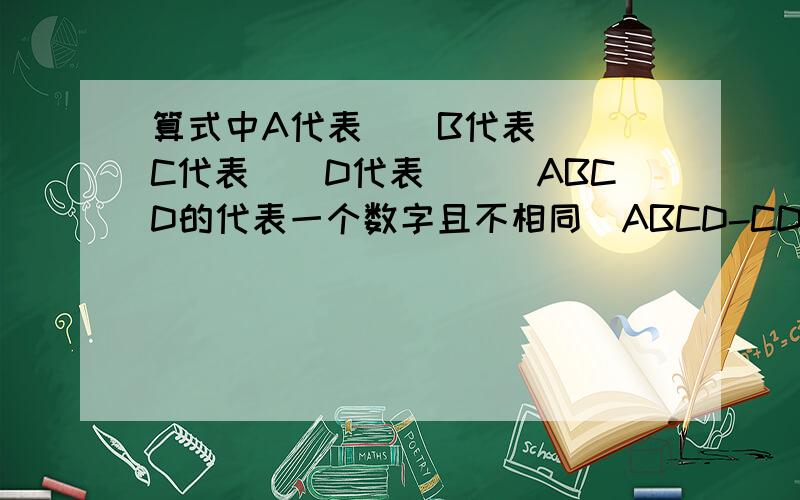 算式中A代表（）B代表（） C代表（）D代表（）（ABCD的代表一个数字且不相同）ABCD-CDC=ABC