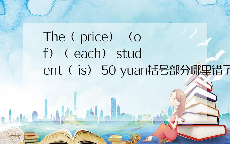 The（ price） （of）（ each） student（ is） 50 yuan括号部分哪里错了?