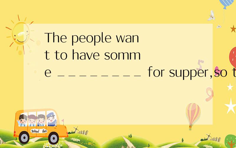 The people want to have somme ________ for supper,so they de