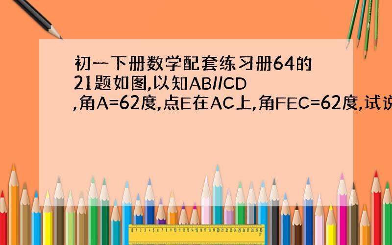 初一下册数学配套练习册64的21题如图,以知AB//CD,角A=62度,点E在AC上,角FEC=62度,试说明∠F+∠1