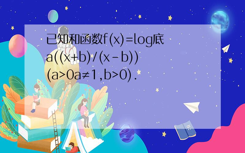 已知和函数f(x)=log底a((x+b)/(x-b))(a>0a≠1,b>0).