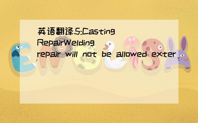 英语翻译5:Casting RepairWelding repair will not be allowed exter