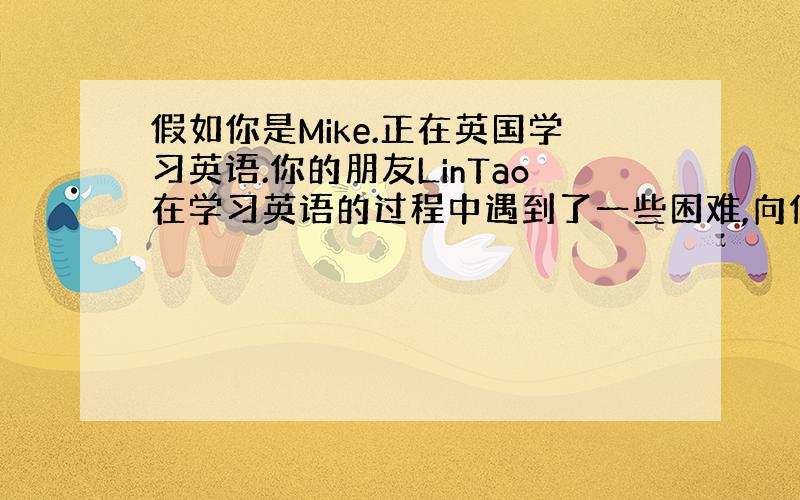 假如你是Mike.正在英国学习英语.你的朋友LinTao在学习英语的过程中遇到了一些困难,向你求助.请你给...