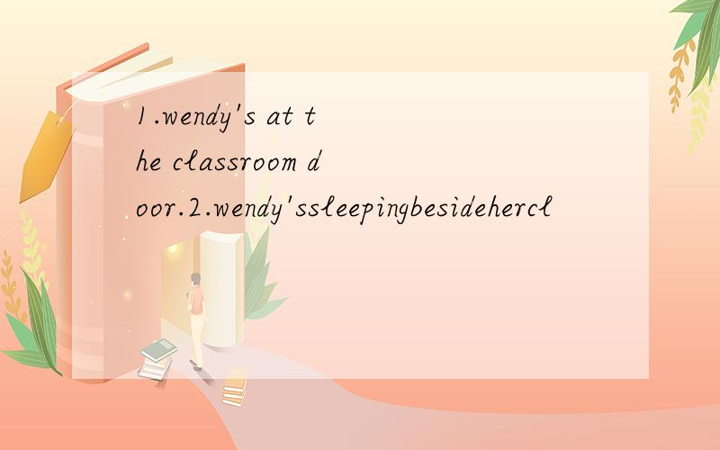 1.wendy's at the classroom door.2.wendy'ssleepingbesidehercl
