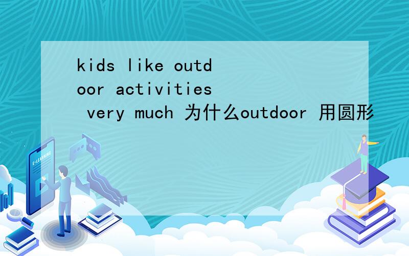 kids like outdoor activities very much 为什么outdoor 用圆形