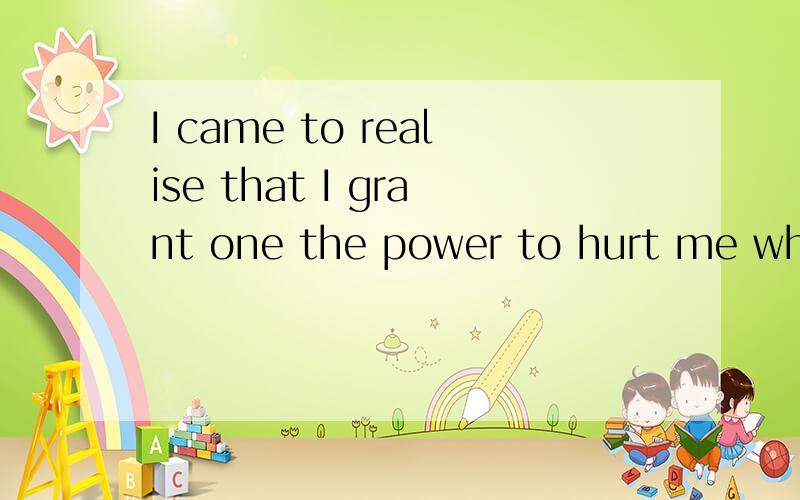 I came to realise that I grant one the power to hurt me when