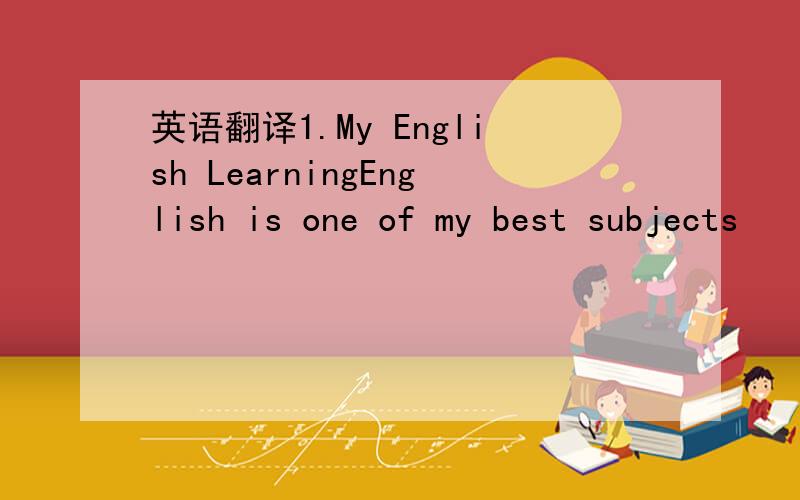 英语翻译1.My English LearningEnglish is one of my best subjects