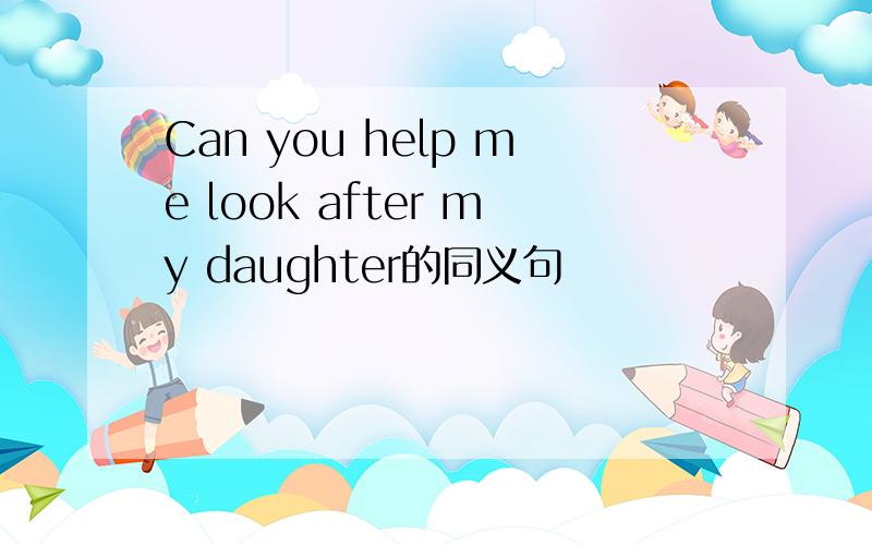 Can you help me look after my daughter的同义句