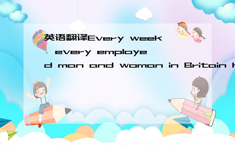 英语翻译Every week,every employed man and woman in Britain has t