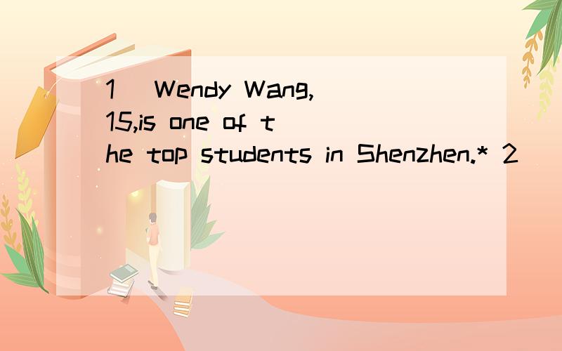 1． Wendy Wang,15,is one of the top students in Shenzhen.* 2．