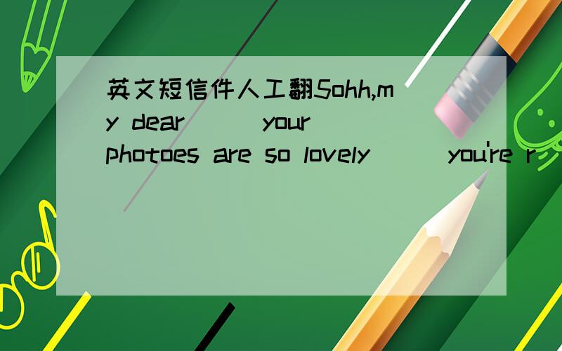英文短信件人工翻5ohh,my dear)))your photoes are so lovely)))you're r