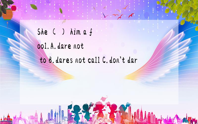 She () him a fool.A.dare not to B.dares not call C.don't dar