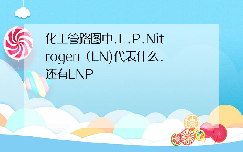化工管路图中.L.P.Nitrogen（LN)代表什么.还有LNP