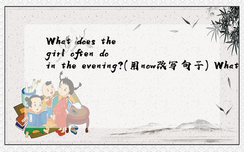 What does the girl often do in the evening?(用now改写句子) What _