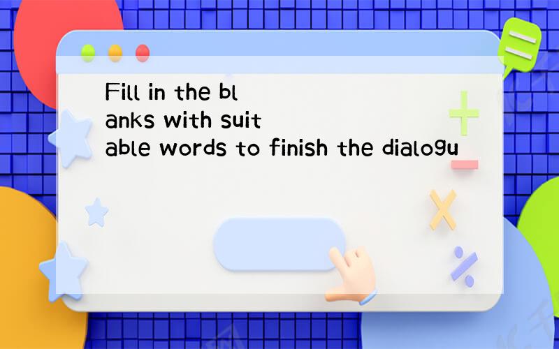 Fill in the blanks with suitable words to finish the dialogu
