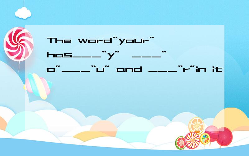 The word“your”has___“y”,___“o”___“u” and ___“r”in it