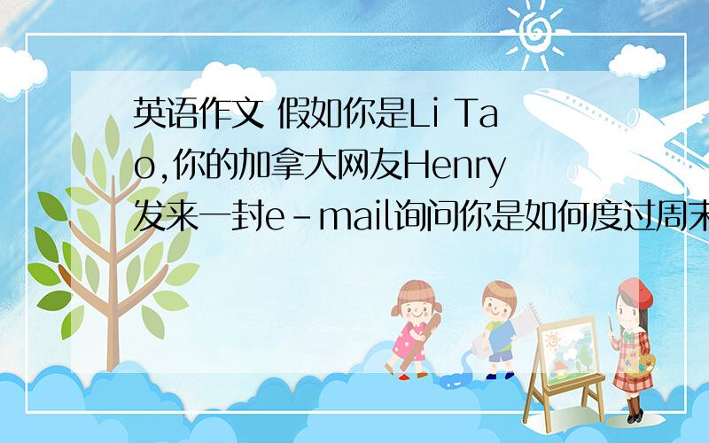 英语作文 假如你是Li Tao,你的加拿大网友Henry发来一封e-mail询问你是如何度过周末的.请你写一封e-mai