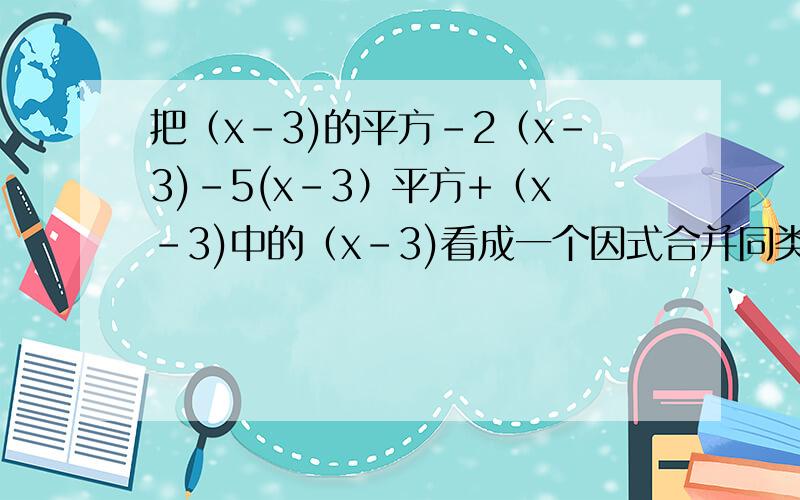 把（x-3)的平方-2（x-3)-5(x-3）平方+（x-3)中的（x-3)看成一个因式合并同类项,结果应是