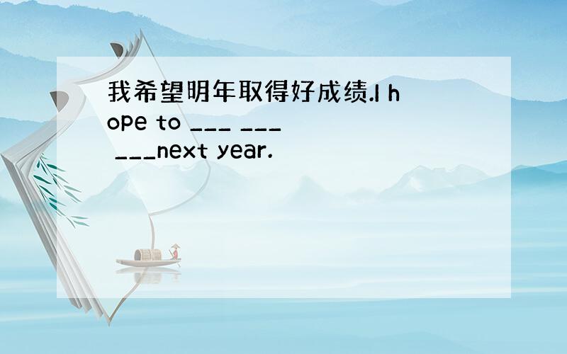 我希望明年取得好成绩.I hope to ___ ___ ___next year.