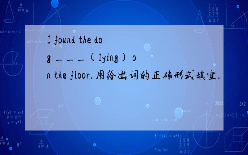 I found the dog ___(lying) on the floor.用给出词的正确形式填空.