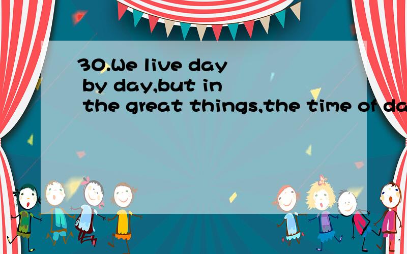 30.We live day by day,but in the great things,the time of da