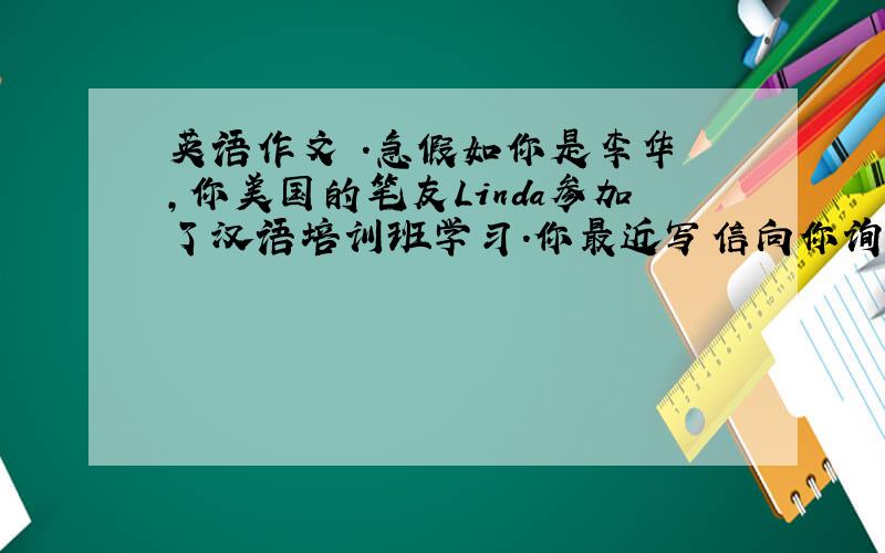 英语作文 .急假如你是李华 ,你美国的笔友Linda参加了汉语培训班学习.你最近写信向你询问学习汉语的意见.利用开头给L