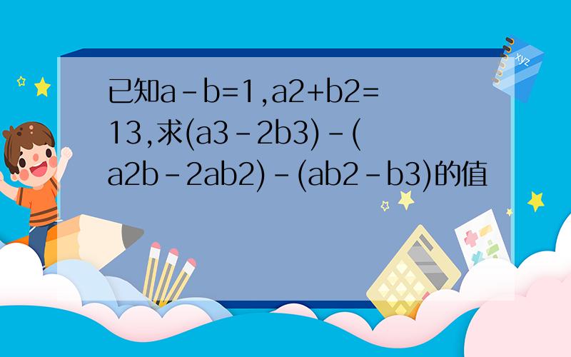 已知a-b=1,a2+b2=13,求(a3-2b3)-(a2b-2ab2)-(ab2-b3)的值