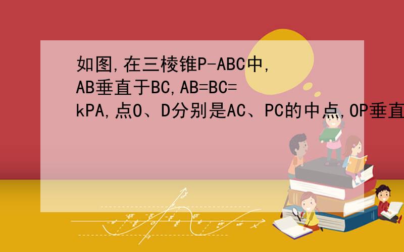 如图,在三棱锥P-ABC中,AB垂直于BC,AB=BC=kPA,点O、D分别是AC、PC的中点,OP垂直于底面ABC