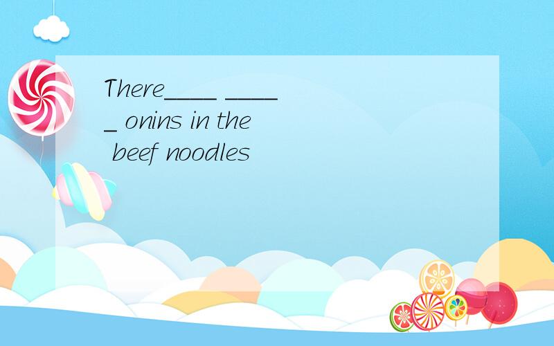 There____ _____ onins in the beef noodles