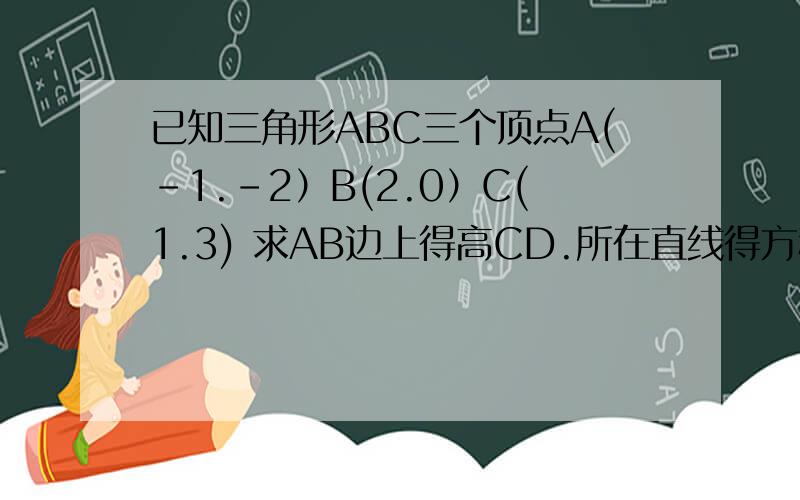 已知三角形ABC三个顶点A(-1.-2）B(2.0）C(1.3) 求AB边上得高CD.所在直线得方程)
